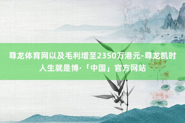 尊龙体育网以及毛利增至2350万港元-尊龙凯时人生就是博·「中国」官方网站