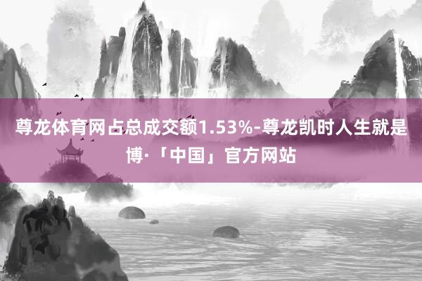 尊龙体育网占总成交额1.53%-尊龙凯时人生就是博·「中国」官方网站