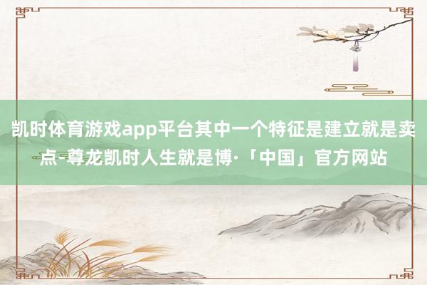 凯时体育游戏app平台其中一个特征是建立就是卖点-尊龙凯时人生就是博·「中国」官方网站