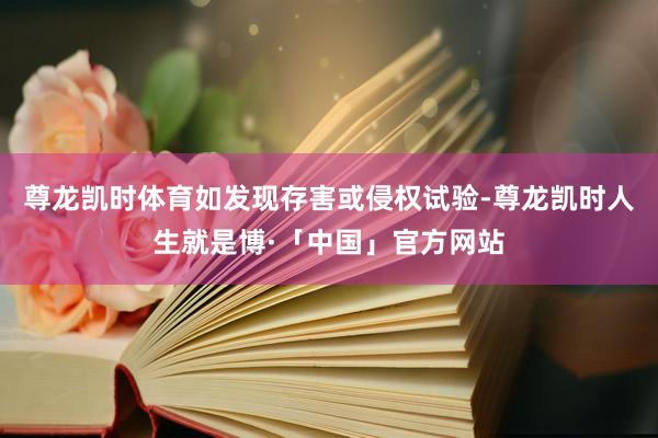尊龙凯时体育如发现存害或侵权试验-尊龙凯时人生就是博·「中国」官方网站