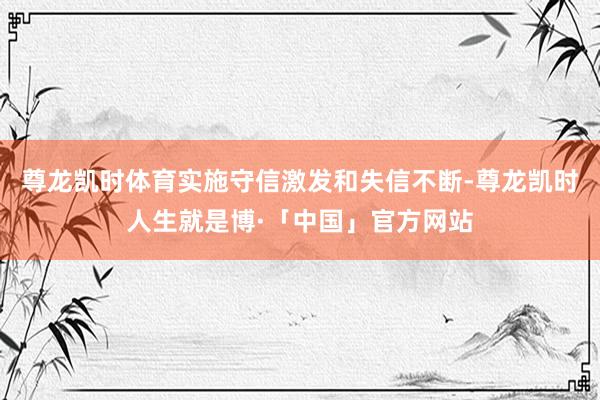 尊龙凯时体育实施守信激发和失信不断-尊龙凯时人生就是博·「中国」官方网站