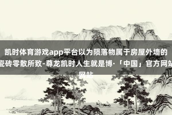 凯时体育游戏app平台以为陨落物属于房屋外墙的瓷砖零散所致-尊龙凯时人生就是博·「中国」官方网站