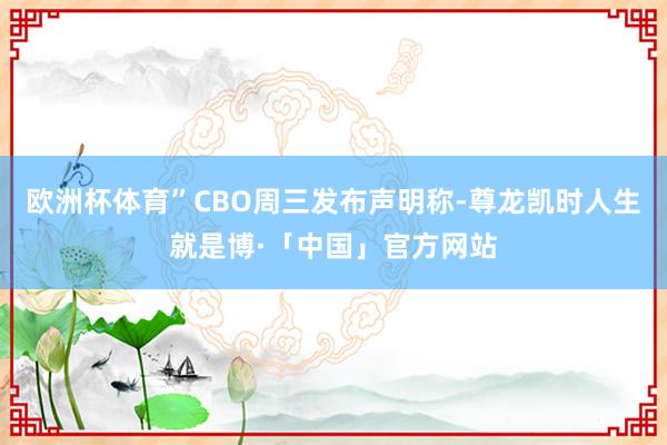 欧洲杯体育”CBO周三发布声明称-尊龙凯时人生就是博·「中国」官方网站