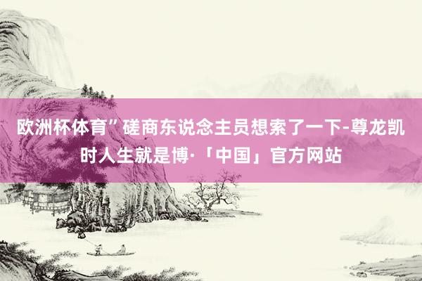 欧洲杯体育”磋商东说念主员想索了一下-尊龙凯时人生就是博·「中国」官方网站