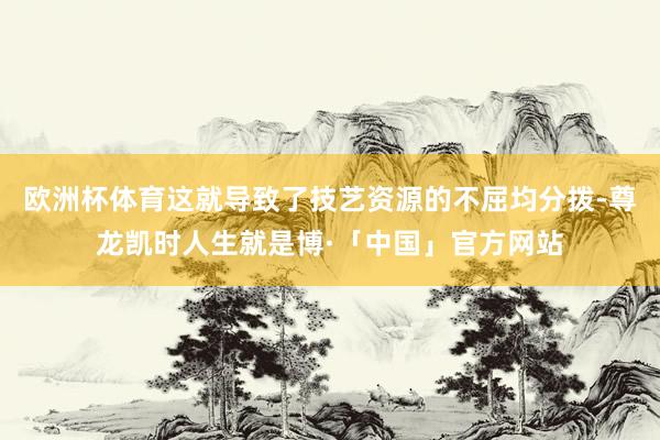 欧洲杯体育这就导致了技艺资源的不屈均分拨-尊龙凯时人生就是博·「中国」官方网站