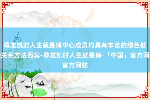 尊龙凯时人生就是博中心成员均具有丰富的绿色低碳关系方法西宾-尊龙凯时人生就是博·「中国」官方网站