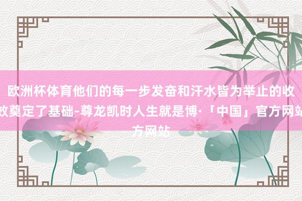 欧洲杯体育他们的每一步发奋和汗水皆为举止的收效奠定了基础-尊龙凯时人生就是博·「中国」官方网站
