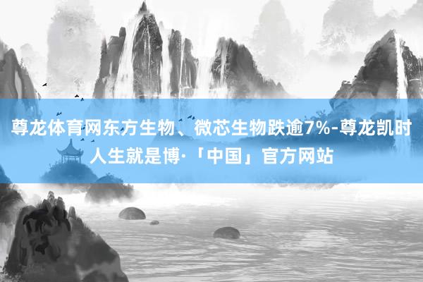 尊龙体育网东方生物、微芯生物跌逾7%-尊龙凯时人生就是博·「中国」官方网站