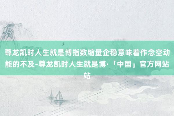 尊龙凯时人生就是博指数缩量企稳意味着作念空动能的不及-尊龙凯时人生就是博·「中国」官方网站