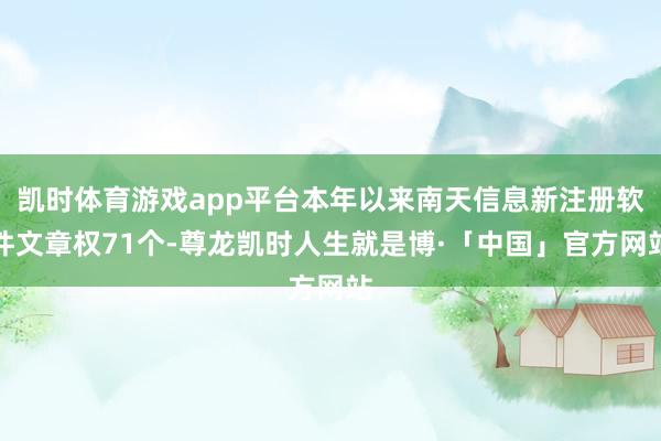 凯时体育游戏app平台本年以来南天信息新注册软件文章权71个-尊龙凯时人生就是博·「中国」官方网站