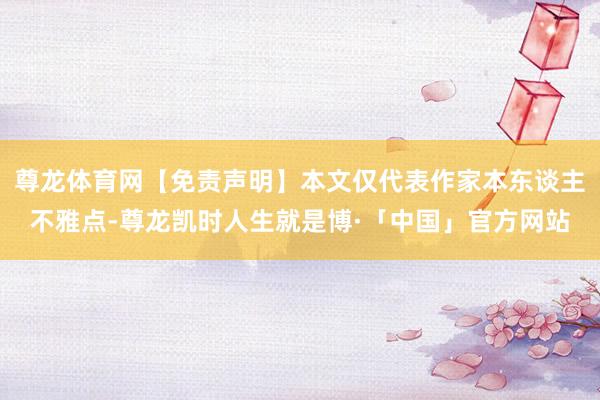 尊龙体育网【免责声明】本文仅代表作家本东谈主不雅点-尊龙凯时人生就是博·「中国」官方网站